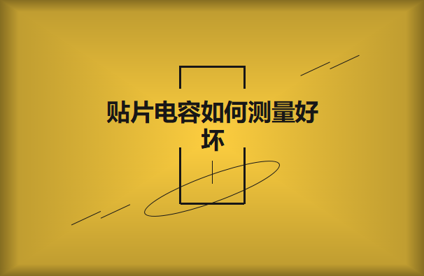 貼片電容如何測量好壞？方法有哪些